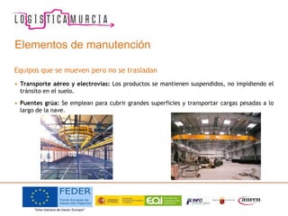 Elementos de manutención
Equipos que se mueven pero no se trasladan
• Transporte aéreo y electrovías: Los productos se mantienen suspendidos, no impidiendo el
tránsito en el suelo.
• Puentes grúa: Se emplean para cubrir grandes superficies y transportar cargas pesadas a lo
largo de la nave.
 