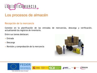 Los procesos de almacén
Recepción de la mercancía
Consiste en la planificación de las entradas de mercancías, descarga y verificación,
actualizando los registros de inventario.
Entre sus tareas destacan:
• Entrada
• Descarga
• Revisión y comprobación de la mercancía
 