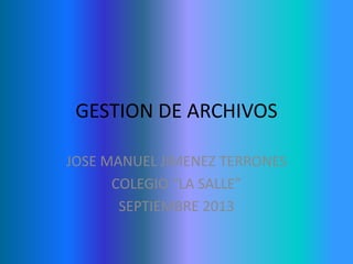 GESTION DE ARCHIVOS
JOSE MANUEL JIMENEZ TERRONES
COLEGIO “LA SALLE”
SEPTIEMBRE 2013
 