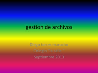 gestion de archivos
Diego torres marocho
Colegio “la salle “
Septiembre 2013
 
