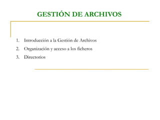 GESTIÓN DE ARCHIVOS
1. Introducción a la Gestión de Archivos
2. Organización y acceso a los ficheros
3. Directorios
 