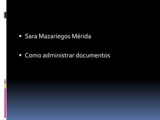  Sara Mazariegos Mérida
 Como administrar documentos
 