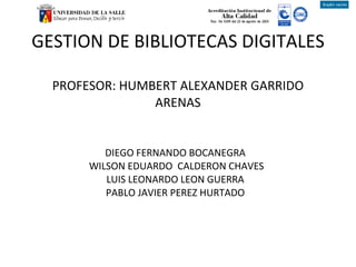 GESTION DE BIBLIOTECAS DIGITALES  PROFESOR: HUMBERT ALEXANDER GARRIDO ARENAS   DIEGO FERNANDO BOCANEGRA  WILSON EDUARDO  CALDERON CHAVES LUIS LEONARDO LEON GUERRA  PABLO JAVIER PEREZ HURTADO  