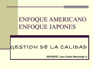 ENFOQUE AMERICANO ENFOQUE JAPONES DOCENTE: Juan Carlos Marmolejo V. GESTION DE LA CALIDAD 