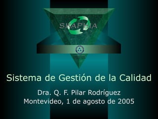 Sistema de Gestión de la Calidad
Dra. Q. F. Pilar Rodríguez
Montevideo, 1 de agosto de 2005
 