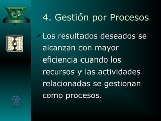 4. Gestión por Procesos
Los resultados deseados se
alcanzan con mayor
eficiencia cuando los
recursos y las actividades
relacionadas se gestionan
como procesos.
 
