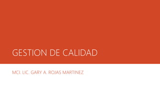 GESTION DE CALIDAD
MCI. LIC. GARY A. ROJAS MARTINEZ
 