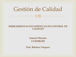
HERRAMIENTAS ESTADÍSTICAS DE CONTROL DE
CALIDAD
Samuel Morales
CI.20.008.203
Prof. Bárbara Vásquez
Gestión de Calidad
 