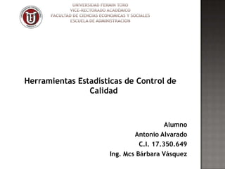 Herramientas Estadísticas de Control de
                Calidad



                                        Alumno
                             Antonio Alvarado
                               C.I. 17.350.649
                     Ing. Mcs Bárbara Vásquez
 