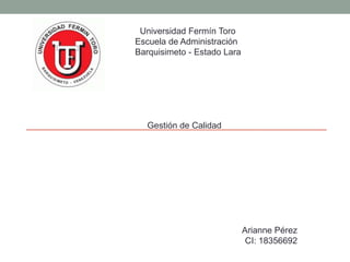 Universidad Fermín Toro
Escuela de Administración
Barquisimeto - Estado Lara
Gestión de Calidad
Arianne Pérez
CI: 18356692
 