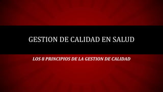 GESTION DE CALIDAD EN SALUD

 LOS 8 PRINCIPIOS DE LA GESTION DE CALIDAD
 
