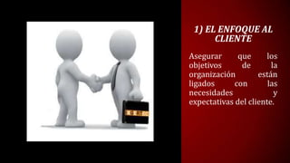 1) EL ENFOQUE AL
      CLIENTE
Asegurar      que      los
objetivos      de       la
organización        están
ligados      con       las
necesidades              y
expectativas del cliente.
 