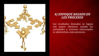 4) ENFOQUE BASADO EN
      LOS PROCESOS
Los resultados deseados se logran
con mayor eficiencia cuando las
actividades y recursos relacionados
se administran como procesos.
 