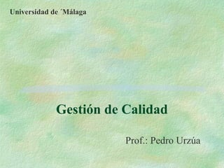 Universidad de ´Málaga




             Gestión de Calidad

                         Prof.: Pedro Urzúa
 