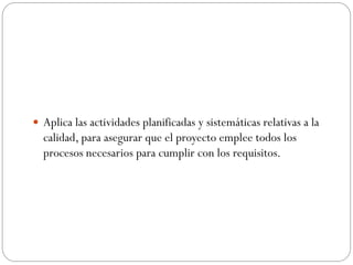  Aplica las actividades planificadas y sistemáticas relativas a la
calidad, para asegurar que el proyecto emplee todos los
procesos necesarios para cumplir con los requisitos.
 