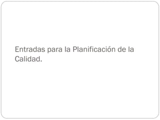 Entradas para la Planificación de la
Calidad.
 