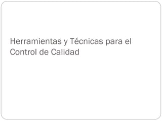 Herramientas y Técnicas para el
Control de Calidad
 