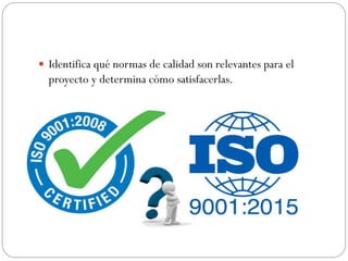  Identifica qué normas de calidad son relevantes para el
proyecto y determina cómo satisfacerlas.
 