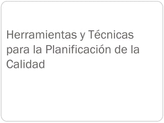 Herramientas y Técnicas
para la Planificación de la
Calidad
 