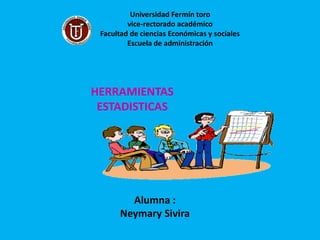 Universidad Fermín toro
         vice-rectorado académico
 Facultad de ciencias Económicas y sociales
         Escuela de administración




HERRAMIENTAS
 ESTADISTICAS




        Alumna :
      Neymary Sivira
 