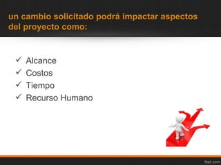 un cambio solicitado podrá impactar aspectos
del proyecto como:


    Alcance
    Costos
    Tiempo
    Recurso Humano
 