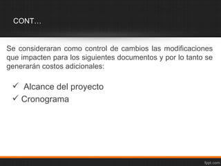 CONT…


Se consideraran como control de cambios las modificaciones
que impacten para los siguientes documentos y por lo tanto se
generarán costos adicionales:

  Alcance del proyecto
  Cronograma
 