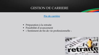 GESTION DE CARRIERE
Fin de carrière
 Préparation à la retraite
 Possibilité d’avancement
 « Sentiment de fin de vie professionnelle »
 