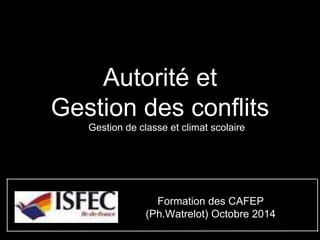 Autorité et 
Gestion des conflits 
Gestion de classe et climat scolaire 
Formation des CAFEP 
(Ph.Watrelot) Octobre 2014 
 