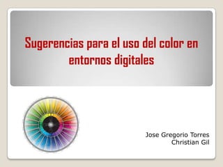 Sugerencias para el uso del color en
entornos digitales
Jose Gregorio Torres
Christian Gil
 