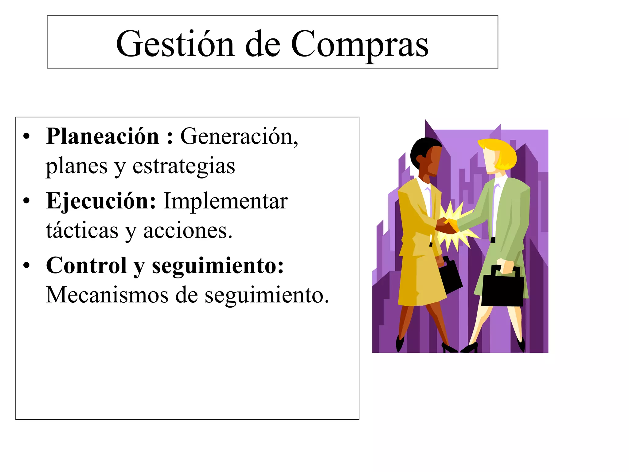 Gestión de Compras
• Planeación : Generación,
planes y estrategias
• Ejecución: Implementar
tácticas y acciones.
• Control y seguimiento:
Mecanismos de seguimiento.
 