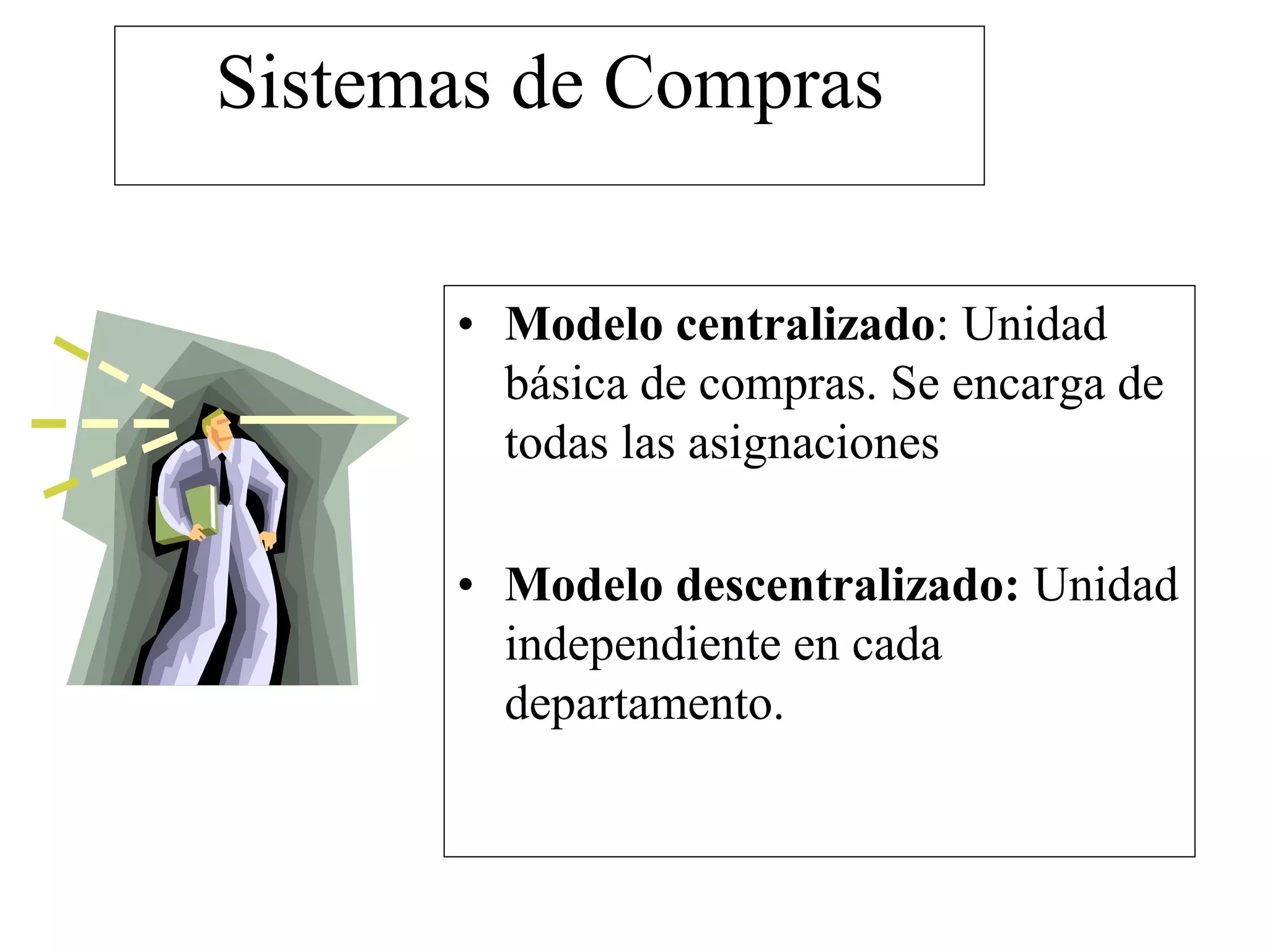 Sistemas de Compras
• Modelo centralizado: Unidad
básica de compras. Se encarga de
todas las asignaciones
• Modelo descentralizado: Unidad
independiente en cada
departamento.
 