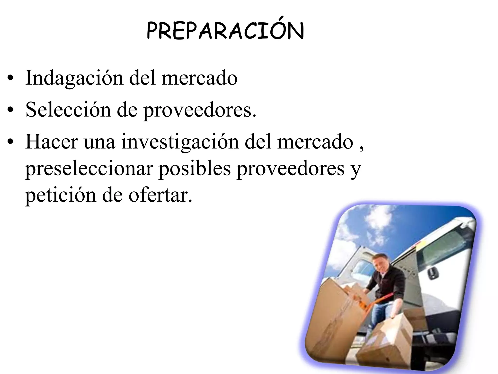 PREPARACIÓN
• Indagación del mercado
• Selección de proveedores.
• Hacer una investigación del mercado ,
preseleccionar posibles proveedores y
petición de ofertar.
 