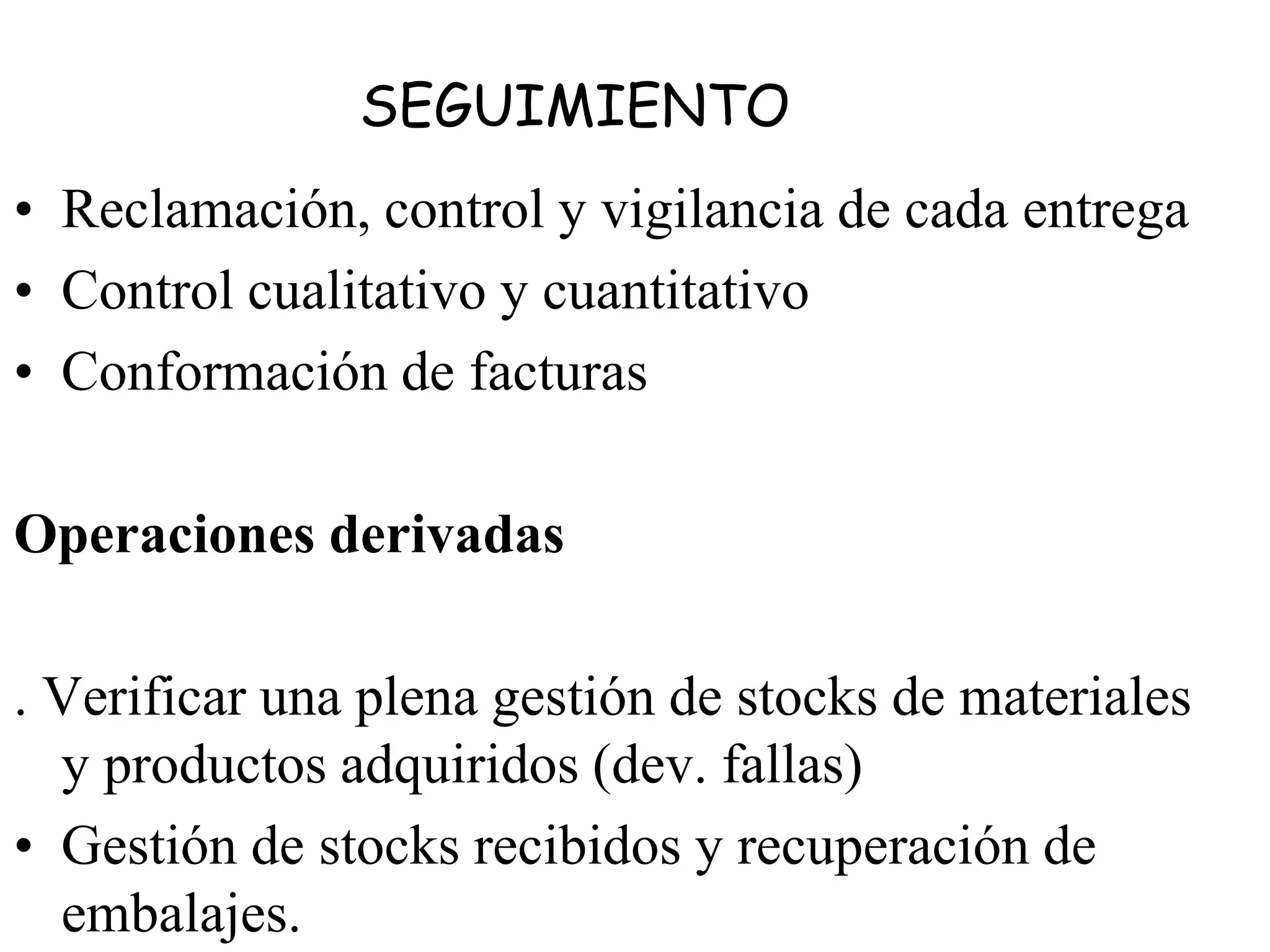 SEGUIMIENTO
• Reclamación, control y vigilancia de cada entrega
• Control cualitativo y cuantitativo
• Conformación de facturas
Operaciones derivadas
. Verificar una plena gestión de stocks de materiales
y productos adquiridos (dev. fallas)
• Gestión de stocks recibidos y recuperación de
embalajes.
 