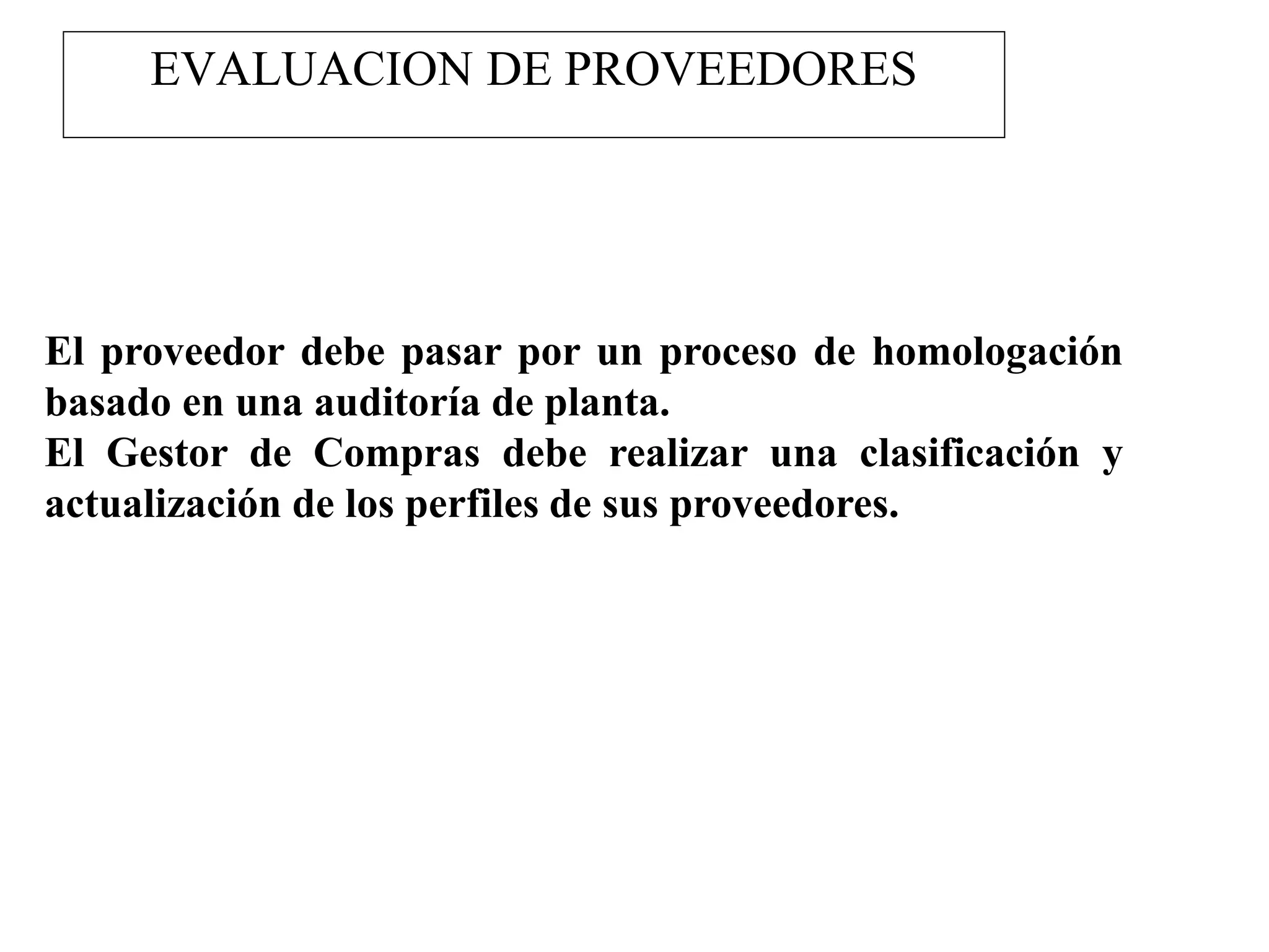 EVALUACION DE PROVEEDORES
El proveedor debe pasar por un proceso de homologación
basado en una auditoría de planta.
El Gestor de Compras debe realizar una clasificación y
actualización de los perfiles de sus proveedores.
 