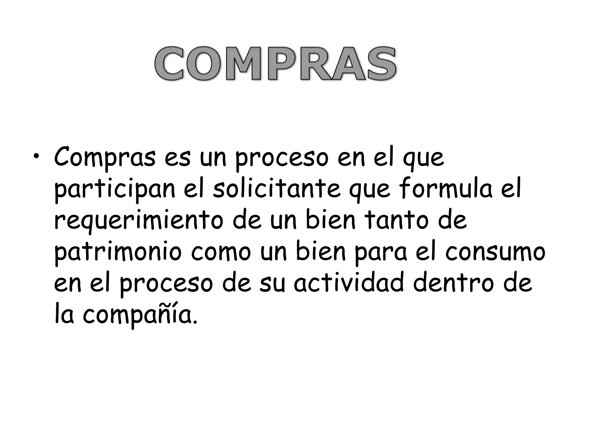 • Compras es un proceso en el que
participan el solicitante que formula el
requerimiento de un bien tanto de
patrimonio como un bien para el consumo
en el proceso de su actividad dentro de
la compañía.
 