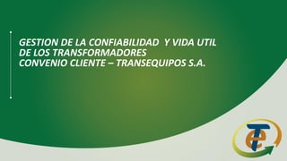 GESTION DE LA CONFIABILIDAD Y VIDA UTIL
DE LOS TRANSFORMADORES
CONVENIO CLIENTE – TRANSEQUIPOS S.A.
 