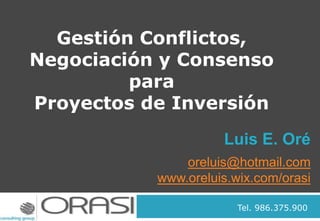 Luis E. Oré
oreluis@hotmail.com
www.oreluis.wix.com/orasi
Gestión Conflictos,
Negociación y Consenso
para
Proyectos de Inversión
Tel. 986.375.900
 