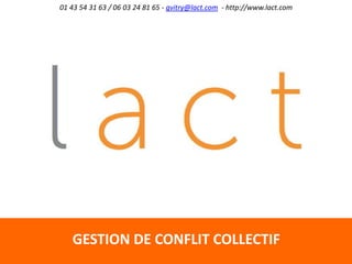 01 43 54 31 63 / 06 03 24 81 65 - gvitry@lact.com - http://www.lact.com
GESTION DE CONFLIT COLLECTIF
 
