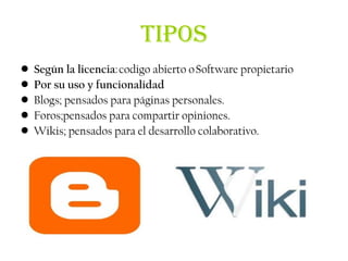 TIPOS
•   Según la licencia: codigo abierto o Software propietario
•   Por su uso y funcionalidad
•   Blogs; pensados para páginas personales.
•   Foros;pensados para compartir opiniones.
•   Wikis; pensados para el desarrollo colaborativo.
 