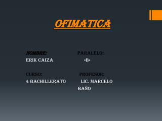OFIMATICA

Nombre:          Paralelo:
Erik Caiza         «B»

Curso:           Profesor:
4 bachillerato    Lic. Marcelo
                 Baño
 