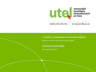 5. Gestión y seguimiento de contenidos digitales 
Medios y entornos de la comunicación digital 
Cesándari Román Valdés 
20 de agosto de 2012 
 