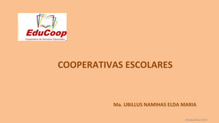 COOPERATIVAS ESCOLARES
Ma. UBILLUS NAMIHAS ELDA MARIA
©eldaubillus/2013
 