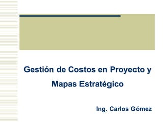 Gestión de Costos en Proyecto y
      Mapas Estratégico

                 Ing. Carlos Gómez
 