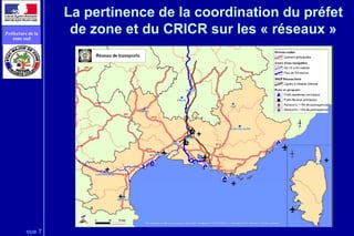 vue 7
Préfecture de la
zone sud
La pertinence de la coordination du préfet
de zone et du CRICR sur les « réseaux »
 