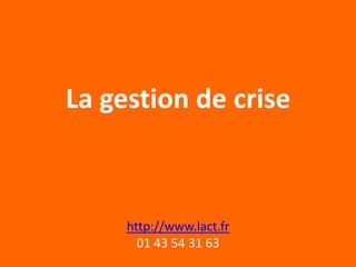 La gestion de crise



     http://www.lact.fr
       01 43 54 31 63
 