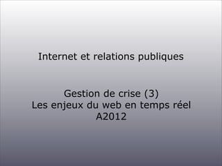 Internet et relations publiques


      Gestion de crise (3)
Les enjeux du web en temps réel
             A2012
 
