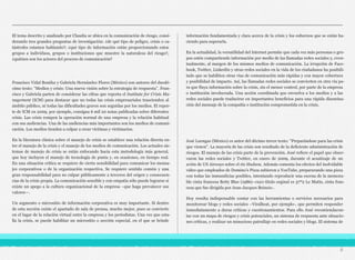 El tema descrito y analizado por Claudia se ubica en la comunicación de riesgo, consi-
derando tres grandes preguntas de investigación: ¿de qué tipo de peligro, crisis o ca-
tástrofes estamos hablando?; ¿qué tipo de información están proporcionando estos
grupos a individuos, grupos o instituciones que muestre la naturaleza del riesgo?,
¿quiénes son los actores del proceso de comunicación?
Francisco Vidal Bonifaz y Gabriela Hernández Flores (México) son autores del duodé-
cimo texto: “Medios y crisis: Una nueva visión sobre la estrategia de respuesta”. Fran-
cisco y Gabriela parten de considerar las cifras que reporta el Institute for Crisis Ma-
nagement (ICM) para destacar que no todas las crisis empresariales trascienden al
ámbito público, ni todas las dificultades graves son seguidas por los medios. El repor-
te de ICM en 2009, por ejemplo, consigna 6 mil 20 notas publicadas sobre diferentes
crisis. Las crisis rompen la operación normal de una empresa y la relación habitual
con sus audiencias. Una de las audiencias más importantes son los medios de comuni-
cación. Los medios tienden a culpar a crear víctimas y victimarios.
En la literatura clásica sobre el manejo de crisis se establece una relación directa en-
tre el manejo de la crisis y el manejo de los medios de comunicación. Los actuales sis-
temas de manejo de crisis se están enfocando hacia esta metodología más general,
que hoy incluyen el manejo de tecnología de punta y, en ocasiones, en tiempo real.
En una situación crítica se requiere de cierta sensibilidad para comunicar los mensa-
jes corporativos o de la organización respectiva. Se requiere sentido común y una
gran responsabilidad para no culpar públicamente a terceros del origen y consecuen-
cias de la crisis propia. La comunicación sensible y con empatía sólo puede lograrse si
existe un apego a la cultura organizacional de la empresa –que haga prevalecer sus
valores—.
Un segmento o micrositio de información corporativa es muy importante. Si dentro
de esta sección existe el apartado de sala de prensa, mucho mejor, pues se convierte
en el lugar de la relación virtual entre la empresa y los periodistas. Una vez que esta-
lla la crisis, se puede habilitar un micrositio o sección especial, en el que se brinde
información fundamentada y clara acerca de la crisis y los esfuerzos que se están ha-
ciendo para superarla.
En la actualidad, la versatilidad del Internet permite que cada vez más personas o gru-
pos estén compartiendo información por medio de las llamadas redes sociales y, even-
tualmente, al margen de los mismos medios de comunicación. La irrupción de Face-
book, Twitter, LinkedIn y otras redes sociales en la vida de los ciudadanos ha posibili-
tado que se habiliten otras vías de comunicación más rápidas y con mayor cobertura
y posibilidad de impacto. Así, las llamadas redes sociales se convierten en otra vía pa-
ra que fluya información sobre la crisis, sin el menor control, por parte de la empresa
o institución involucrada. Una acción coordinada que envuelva a los medios y a las
redes sociales puede traducirse en importantes beneficios para una rápida disemina-
ción del mensaje de la compañía o institución comprometida en la crisis.
José Luengas (México) es autor del décimo tercer texto: “Preparándose para las crisis
que vienen”. La mayoría de las crisis son resultado de la deficiente administración de
riesgos. El manejo de las crisis parte de la prevención. José refiere el papel que obser-
varon las redes sociales y Twitter, en enero de 2009, durante el acuatizaje de un
avión de US Airways sobre el río Hudson. Además comenta los efectos del inolvidable
video que empleados de Domino’s Pizza subieron a YouTube, prepararando una pizza
con todas las inmundicias posibles, intentando reproducir una escena de la memora-
ble cinta francesa Betty Blue (1986)–cuyo título orginal es 37º2 Le Matin, cinta fran-
cesa que fue dirigida por Jean-Jacques Beineix-.
Hoy resulta indispensable contar con las herramientas o servicios necesarios para
monitorear blogs y redes sociales –Viralheat, por ejemplo-, que permiten responder
inmediatamente a duras críticas y cuestionamientos. Para ello José recomiendacon-
tar con un mapa de riesgos y crisis potenciales, un sistema de respuesta ante situacio-
nes críticas, y realizar un minucioso patrullaje en redes sociales y blogs. El sistema de
8
 