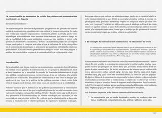 La comunicación en momentos de crisis: los gabinetes de comunicación
municipales en España
Salvador García Infantes 1
En esta investigación abordamos el panorama que presentan los gabinetes de comuni-
cación de ayuntamientos españoles ante una crisis de la imagen corporativa. No pode-
mos olvidar que cualquier organización o institución, pública o privada, puede verse
afectada por acontecimientos tanto internos como externos que ponen en riesgo no
sólo la estabilidad de la propia institución o empresa, sino también, el sector en la
que ésta se desenvuelve. En concreto, y debido a la naturaleza política de las corpora-
ciones municipales, el riesgo de una crisis al que se enfrentan día a día estos gabine-
tes de comunicación municipales es aún mayor que aquél que enfrentan las empresas
generalmente. Con este estudio pretendemos averiguar cuáles son estos peligros y
analizar las características propias de la comunicación local en tiempos de crisis.
Introducción
En la actualidad, casi 80 por ciento de los ayuntamientos con más de diez mil habitan-
tes cuentan con un gabinete de comunicación. Ya sea porque la Administración local
se hace consciente de la necesidad de atender las demandas informativas de la opi-
nión pública o simplemente porque corren el riesgo de no ser reelegidos si la opinión
general no les es favorable. Esto último es consecuencia de una crisis de imagen que
puede ser de tres tipos: de la política, de los políticos o ambas, es decir, mixta. Esta
crisis de imagen puede derivar, entre otras cosas, en un deterioro de la credibilidad.
Debemos destacar que el ámbito local de gobierno (ayuntamientos y comunidades
autónomas) ha sido uno de los que ha aplicado algunas de las más interesantes inno-
vaciones tecnológicas en la gestión pública (Criado y Ramilo 2001, pág. 9). El desarro-
llo y promoción de la comunicación y las nuevas tecnologías para su mejora, se han
convertido en una prioridad política. Es evidente que la administración se hace más
cercana al ciudadano con el objetivo principal de regenerar o mantener su imagen.
Este gran esfuerzo que realizan las administraciones locales no es cuestión baladí, se
debe fundamentalmente a que, debido a su propia naturaleza política, la energía em-
pleada para crear, gestionar, mantener y reparar su imagen es mayor que el de cual-
quier otra “empresa”. Variables tan influyentes como la ideología política de los ciuda-
danos y/o agentes sociales, el papel de los medios, las circunstancias políticas y econó-
micas, y la corrupción entre otras, hacen que el trabajo que los gabinetes de comuni-
cación municipales tengan que realizar a diario sea admirable.
1 El concepto de comunicación institucional en situaciones de crisis
Comenzaremos realizando una distinción entre la comunicación empresarial e institu-
cional. En este sentido, la comunicación empresarial e institucional en muchos casos
podría decirse que persiguen un mismo fin y que, por tanto, son lo mismo desde un
punto de vista comunicativo. De hecho, muchos son los autores que no realizan dife-
rencia alguna entre ambas (Ackoff, 1974; Arrieta, 1991; Martín, 1995; etc.). Según
Drucker (1975, pág. 550) existe una diferencia básica, la forma en que son pagadas.
El objetivo último de la comunicación empresarial es hacer clientes y obtener el máxi-
mo beneficio económico. Para la institucional, su objetivo no es obtener un beneficio
económico ya que su principal fuente de ingresos son los impuestos. Por el contrario,
Ackoff (1974, pág. 61) sostiene que no son importantes las diferencias entre institucio-
nes y empresas y que, por tanto, los objetivos comunicativos son afines.
Así, de manera imprecisa, se ha llamado comunicación institucional a:
• La comunicación que no estaba destinada a vender un producto, sino más
bien, a modificar un comportamiento, una actitud, o adhesión a una idea.
123
“La comunicación institucional puede definirse como el tipo de comunicación realizada de mo-
do organizado por una institución o sus representantes, y dirigida a las personas y grupos del
entorno social en el que desarrolla su actividad. Tiene como objetivo establecer relaciones de
calidad entre la institución y sus públicos, adquiriendo una notoriedad social e imagen pública
adecuada a sus fines y actividades” (La Porte 2005, pág.1).
 