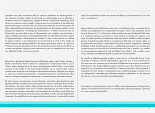respuesta ante crisis potenciales debe ser capaz de identificar las señales previas a
una situación de crisis. La labor de detección no tendrá sentido si no se informan a
las áreas claves en la organización, capaces de activar el sistema de respuesta y, final-
mente, se evalúa con mayor detalle el impacto que el evento tendría en los diferentes
ámbitos del negocio, así como con cada una de las audiencias clave involucradas. Re-
sulta indispensable tener presente que la crisis opera en dos canales paralelos: la es-
trategia de mitigación y la estrategia de comunicación. La “Matriz de Reacción de Au-
diencias”que propone José es una útil herramienta para establecer las estrategias a
seguir y delegar las acciones correspondientes entre las diferentes áreas de la empre-
sa representadas por cada miembro del Comité de Crisis. Como parte de las labores
de mejora continua, se recomienda que una vez terminada la crisis se lleve a cabo un
análisis interno que permita identificar las causas que dieron origen a la crisis, los
tiempos de respuesta, los flujos internos de comunicación, las acciones correctas y las
acciones que pueden mejorarse para establecer un plan de remediación y evitar que
una situación similar vuelva a presentarse.
Luis Alberto Rodríguez (México) es autor del décimo quinto texto: “Redes Sociales y
Medios Cibernéticos: Nuevos Retos de Comunicación en Situaciones Críticas”. Luis
Alberto refiere algunos casos –la muerte del empresario Moisés Saba y el accidente
aéreo en el cual perdió la vida Juan Camilo Mouriño- en los cuales Twitter y redes
sociales como Facebook, han anticipado información noticiosa, relegando a un segun-
do plano a los medios convencionales. La viralidad informativa y la difusión de infor-
mación en tiempo complejizan la gestión de la comunicación en situaciones críticas.
El autor propone las siguientes recomendaciones, aportando casos ilustrativos que
permiten afirmar la pertinencia de sus propuestas: conocer el potencial de los medios
cibernéticos y las redes sociales; saber qué está pasando en los medios tradicionales;
identificar con precisión cuáles son los medios cibernéticos y las redes sociales; esti-
mar los alcances locales, nacionales e internacionales de una crisis a través de los me-
dios cibernéticos y las redes sociales; nunca desestimar el poder que está adquiriendo
el usuario y la posibilidad de una organización bien articulada; la necesidad de consi-
derar la conveniencia de abrir los espacios al diálogo y la interacción con los usua-
rios/ consumidores.
Octavio Islas es autor del décimo sexto texto: “Contribución desde la ecología de los
medios a la comprensión de las situaciones de riesgo y crisis en los ambientes mediá-
ticos de Internet 2.0”. En dicho texto, Octavio analiza las tesis de Marshall McLuhan
y la corriente teórica que a partir de su visión surgiera, la ecología de medios. La eco-
logía de medios puede ser considerada como una escuela sistémica desde una pers-
pectiva de ingeniería social. Desde la perspectiva de McLuhan, los medios actúan co-
mo extensiones del hombre y aceleradores de la vida sensorial. Actualmente, Internet
posibilida el flujo de información a una velocidad impresionante lo que permite que
cualquier noticia sea conocida en el mismo instante en el que se produce. Los ambien-
tes comunicativos propios de la web 2.0 (blogs, foros, chats y redes sociales, entre
otros) permiten al internauta adoptar el papel activo de prosumidor.
La tétrada de McLuhan permite analizar e intervenir en el desarrollo de una crisis,
mediante la respuesta a cuatro interrogantes o procesos más o menos simultáneos.
Hay que tener muy presente que la velocidad de dispersión con la que se transmite la
información en los medios digitales exige un esfuerzo mayor de contención pues por
lo general no se comprueba la veracidad de la fuente que la emite y sólo se procede a
compartir. En estos medios, lo importante como contribución para el manejo de cri-
sis es el producir contenidos que fácilmente puedan ser difundidos por los internau-
tas, sin que estos necesariamente sean simpatizantes.
Investigar la comunicación en crisis es un libro extraordinariamente útil para el aca-
démico y el estudiante de ciencias de la comunicación, relaciones públicas y periodis-
mo, para el asesor y el consultor.
9
 