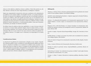 raleza en crisis objetivas, subjetivas, técnicas y políticas. Todas ellas pueden ser, ade-
más, internas o externas, de corta o larga duración y/o endógenas o exógenas.
Según esta categorización la mayoría de crisis que se producen en las administracio-
nes públicas son de carácter político. Es innegable este dato, es su propia naturaleza.
De hecho, la mayoría de los gabinetes reconocen que ésta es la principal cuestión ge-
neradora de conflictos, sobre todo aquellas que tienen que ver con decisiones de ca-
rácter político y que afectan a la amplia mayoría de los ciudadanos. Además, es la que
se presenta con mayor frecuencia. Por detrás se sitúan los conflictos sociales, la multi-
plicidad de fuentes informativas y el enfrentamiento político. Como poco frecuentes
encontramos, por ejemplo, los desastres naturales.
Por último, hemos de señalar un dato muy significativo, y es que el 100 por ciento de
la muestra no reconoce haber padecido ninguna crisis de carácter interno, es decir,
de sus propios empleados. Por lo menos, que hayan deteriorado la imagen de la admi-
nistración. Sólo en el 15 por ciento de los casos reconocen evaluar las opiniones de
sus públicos internos y en ningún caso lo relacionan con desprestigio de la institu-
ción.
Consideraciones finales
La situación de los gabinetes de comunicación en España es muy variada y depende
de la situación política, social y económica de cada administración pública para deter-
minar la adopción de medidas en la resolución de conflictos tanto presentes como
futuras que ponen en riesgo los valores y la imagen de cada administración. Los gabi-
netes desempeñan una gran labor, principalmente, en dos frentes: medios de comuni-
cación y opinión pública. El diálogo continuo y el entendimiento son los principales
pilares para prevenir y detectar cualquier situación de conflicto.
Bibliografía
Almansa, A. (2004). Teoría, estructura y funcionamiento de los gabinetes de comuni-
cación. El caso andaluz, España, Universidad de Málaga.
Arkoff, R. (1974). Redesigning the future: A Systems Approach to Societal Problems,
New York, John Wiley & Sons.
Arrieta, L. “La dimensión del propósito en la Comunicación organizacional”. En: Fer-
nández Collado, C. (coord.). (1991). La comunicación en las organizaciones, México,
Trillas.
Berganza, M. R. y Ruiz San Román, J.A. (2005). Investigar en comunicación. Guía
práctica de métodos y técnicas de investigación social en comunicación, Madrid, Es-
paña, McGraw-Hill
Carroll, B. (1999). Corporate Social Responsibility, Georgia, Ed. University of Geor-
gia.
Castillo Espacia, A. (2002). Los grupos de presión ante la sociedad de la comunica-
ción, Málaga, España, UMA Debates.
Castro, B. (2007). El auge de la comunicación corporativa, Sevilla, España, Creative
Commons.
Costa, J. (2001). El Director de Comunicación, Barcelona, Gestión 2000.
Drucker, P. (1975). La gerencia: tareas, responsabilidades y prácticas, Buenos Ai-
res, El Ateneo.
García Orosa, B. (2002). “La evolución de la prensa en Galicia” (1976-1996), Revista
de estudios de comunicación, nº 12, 2002.
Grunig, J. y Hunt, T. (2000). Dirección de relaciones públicas, Barcelona, Gestión
2000.
134
 